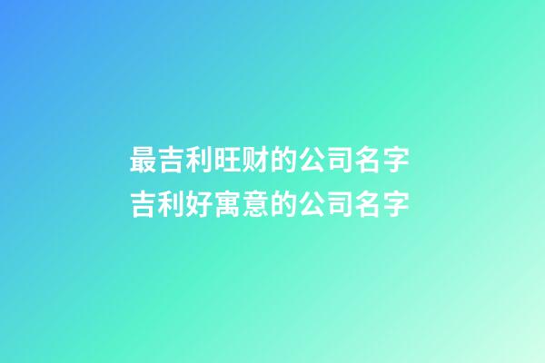 最吉利旺财的公司名字 吉利好寓意的公司名字-第1张-公司起名-玄机派